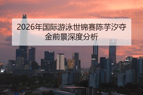 2026年国际游泳世锦赛陈芋汐夺金前景深度分析
