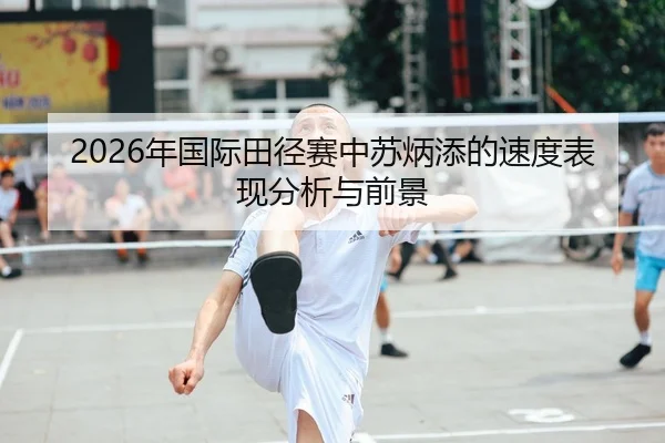 2026年国际田径赛中苏炳添的速度表现分析与前景