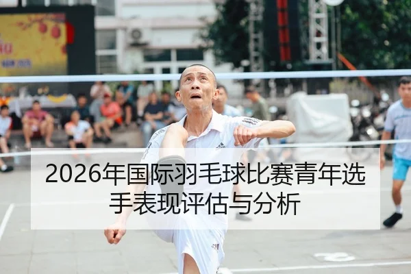 2026年国际羽毛球比赛青年选手表现评估与分析