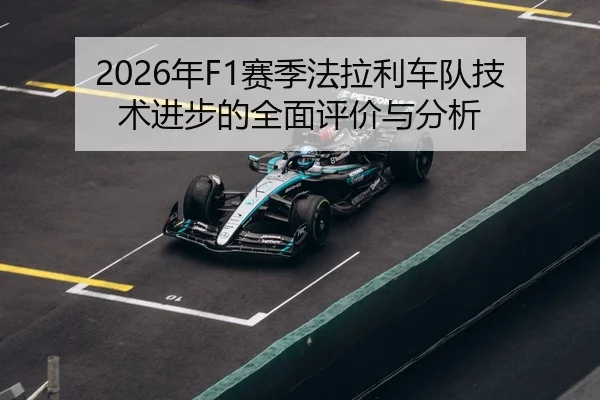 2026年F1赛季法拉利车队技术进步的全面评价与分析