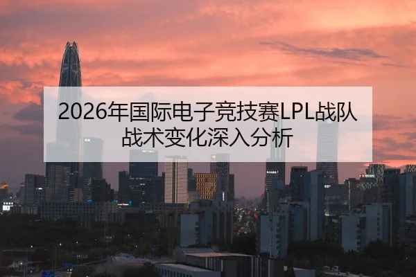 2026年国际电子竞技赛LPL战队战术变化深入分析