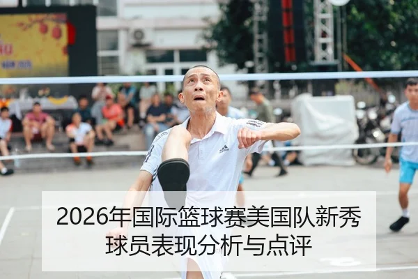 2026年国际篮球赛美国队新秀球员表现分析与点评