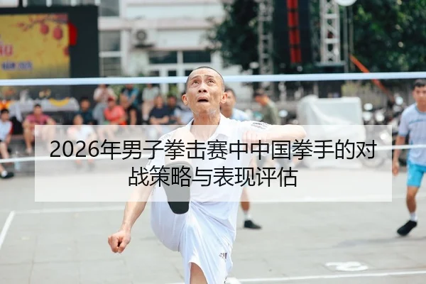 2026年男子拳击赛中中国拳手的对战策略与表现评估