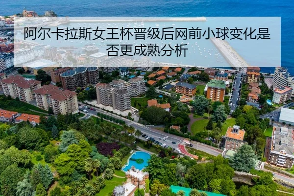 阿尔卡拉斯女王杯晋级后网前小球变化是否更成熟分析