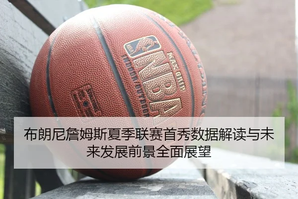 布朗尼詹姆斯夏季联赛首秀数据解读与未来发展前景全面展望