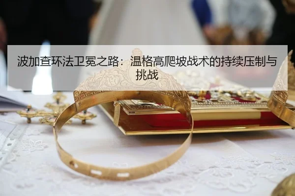 波加查环法卫冕之路：温格高爬坡战术的持续压制与挑战