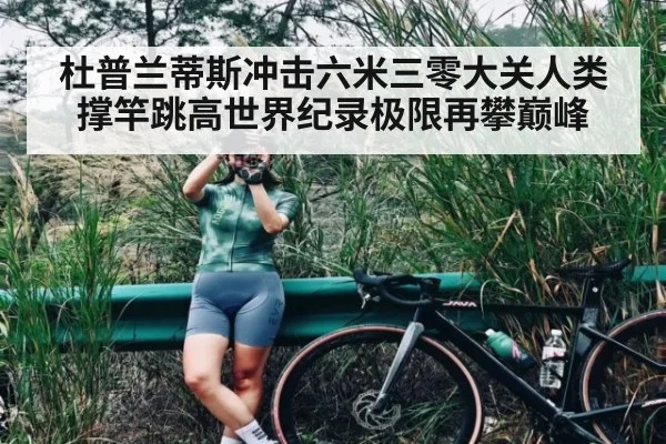 杜普兰蒂斯冲击六米三零大关人类撑竿跳高世界纪录极限再攀巅峰