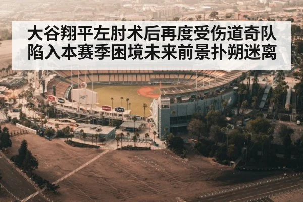 大谷翔平左肘术后再度受伤道奇队陷入本赛季困境未来前景扑朔迷离