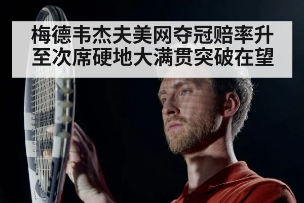 梅德韦杰夫美网夺冠赔率升至次席硬地大满贯突破在望
