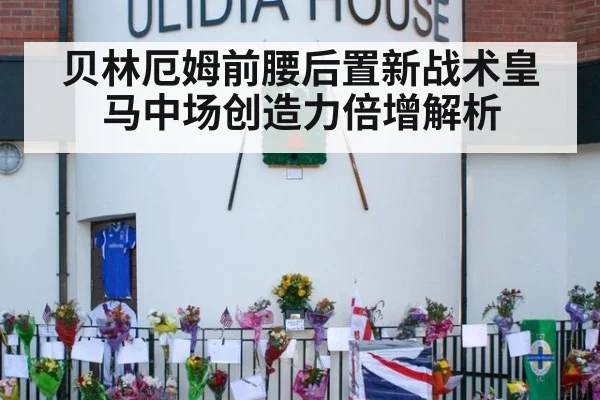 贝林厄姆前腰后置新战术皇马中场创造力倍增解析